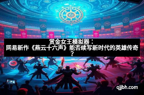 赏金女王模拟器：网易新作《燕云十六声》能否续写新时代的英雄传奇？