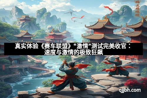 真实体验《赛车联盟》“激情”测试完美收官：速度与激情的极致狂飙