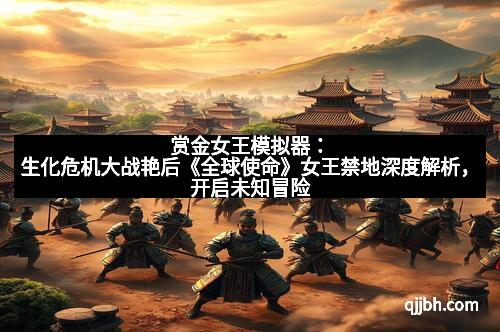 赏金女王模拟器：生化危机大战艳后《全球使命》女王禁地深度解析，开启未知冒险